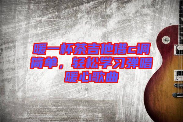 暖一杯茶吉他譜c調(diào)簡單，輕松學(xué)習(xí)彈唱暖心歌曲