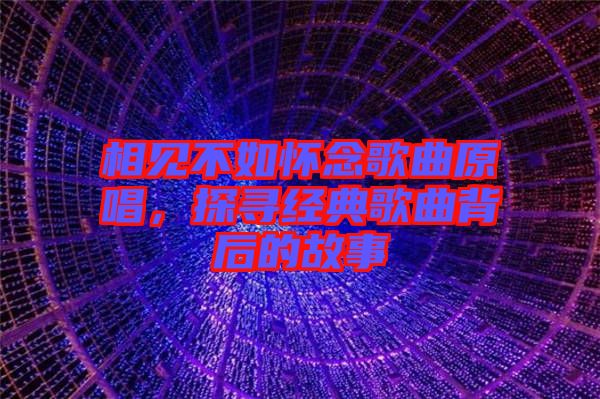 相見(jiàn)不如懷念歌曲原唱，探尋經(jīng)典歌曲背后的故事