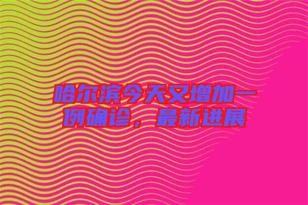 哈爾濱今天又增加一例確診，最新進(jìn)展