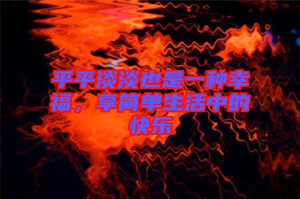 平平淡淡也是一種幸福，享簡(jiǎn)單生活中的快樂