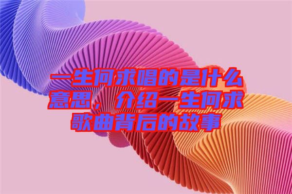 一生何求唱的是什么意思，介紹一生何求歌曲背后的故事