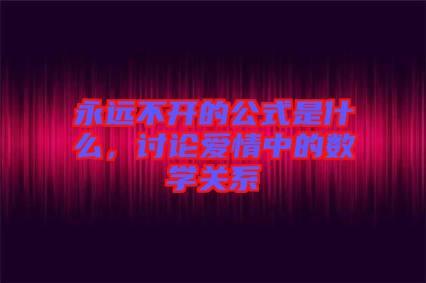 永遠(yuǎn)不開的公式是什么，討論愛情中的數(shù)學(xué)關(guān)系
