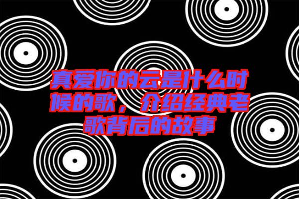 真愛你的云是什么時候的歌，介紹經(jīng)典老歌背后的故事