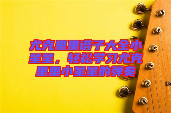 尤克里里譜子大全小星星，輕松學(xué)習(xí)尤克里里小星星的彈奏