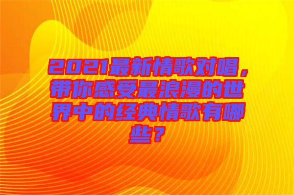 2021最新情歌對唱，帶你感受最浪漫的世界中的經(jīng)典情歌有哪些？