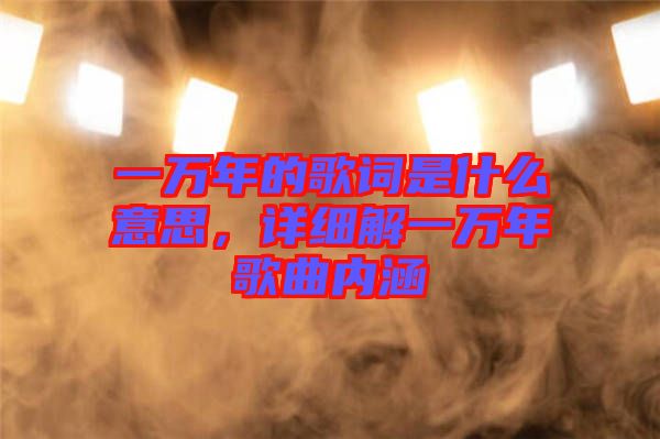 一萬年的歌詞是什么意思，詳細(xì)解一萬年歌曲內(nèi)涵