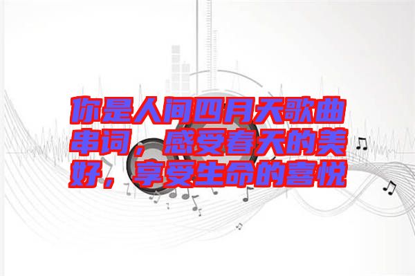 你是人間四月天歌曲串詞，感受春天的美好，享受生命的喜悅