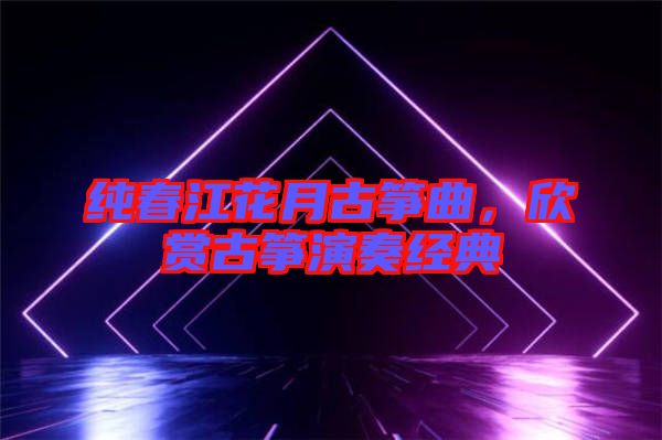純春江花月古箏曲，欣賞古箏演奏經(jīng)典