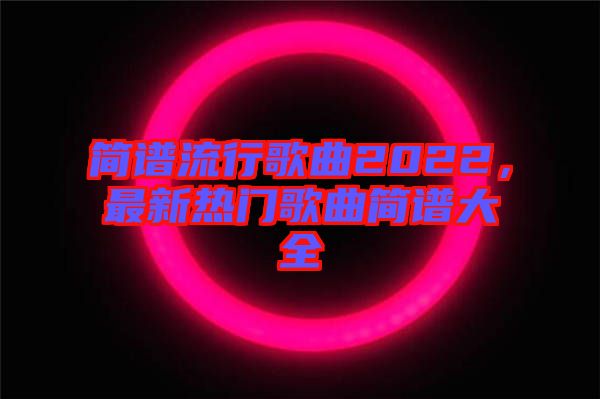 簡譜流行歌曲2022，最新熱門歌曲簡譜大全