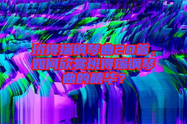 班得瑞鋼琴曲20首，如何欣賞班得瑞鋼琴曲的精華？