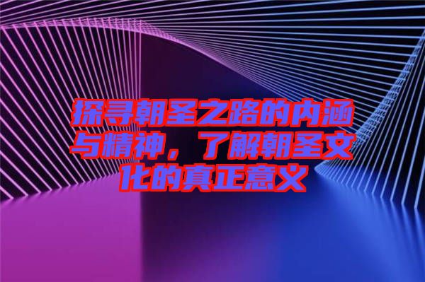 探尋朝圣之路的內(nèi)涵與精神，了解朝圣文化的真正意義