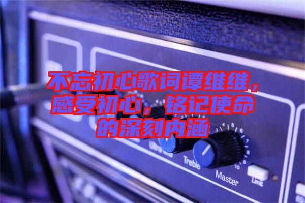 不忘初心歌詞譚維維，感受初心，銘記使命的深刻內(nèi)涵