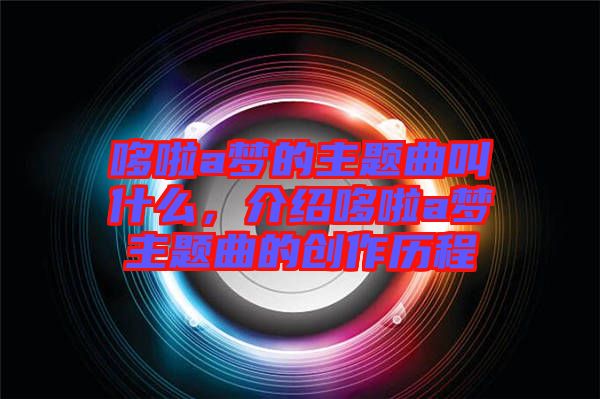 哆啦a夢(mèng)的主題曲叫什么，介紹哆啦a夢(mèng)主題曲的創(chuàng)作歷程