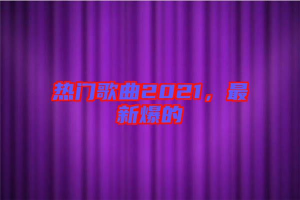 熱門歌曲2021，最新爆的