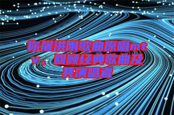 你屠洪剛歌曲原唱mtv，回顧經(jīng)典歌曲及其演唱者