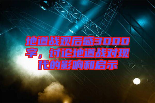地道戰(zhàn)觀后感3000字，討論地道戰(zhàn)對現代的影響和啟示