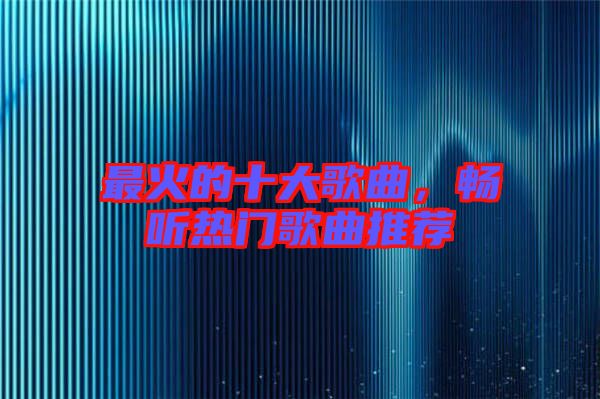 最火的十大歌曲，暢聽熱門歌曲推薦