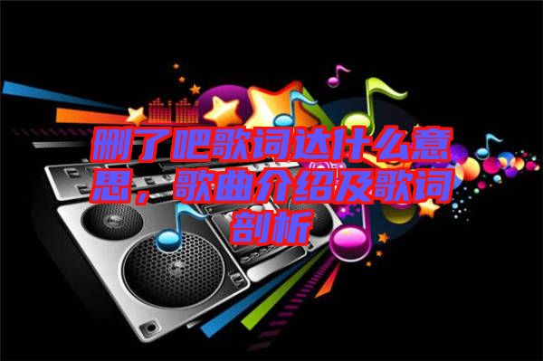 刪了吧歌詞達(dá)什么意思，歌曲介紹及歌詞剖析