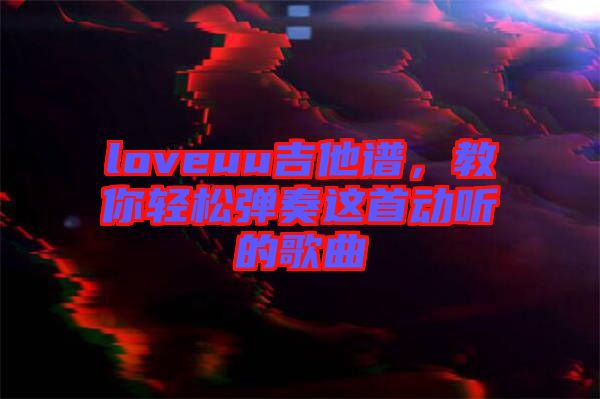 loveuu吉他譜，教你輕松彈奏這首動聽的歌曲