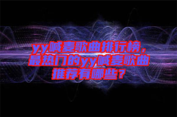 yy喊麥歌曲排行榜，最熱門的yy喊麥歌曲推薦有哪些？