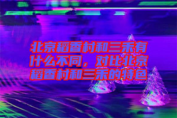 北京稻香村和三禾有什么不同，對(duì)比北京稻香村和三禾的特色