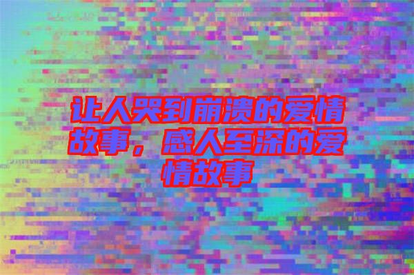 讓人哭到崩潰的愛情故事，感人至深的愛情故事