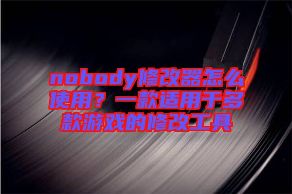 nobody修改器怎么使用？一款適用于多款游戲的修改工具