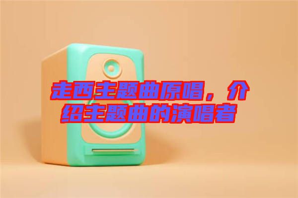 走西主題曲原唱，介紹主題曲的演唱者