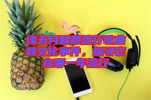 緣五月回顧流行歌曲和文化事件，探尋它在哪一年流行