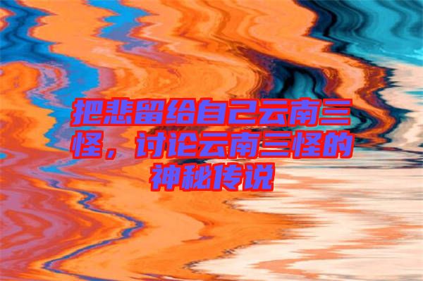 把悲留給自己云南三怪，討論云南三怪的神秘傳說