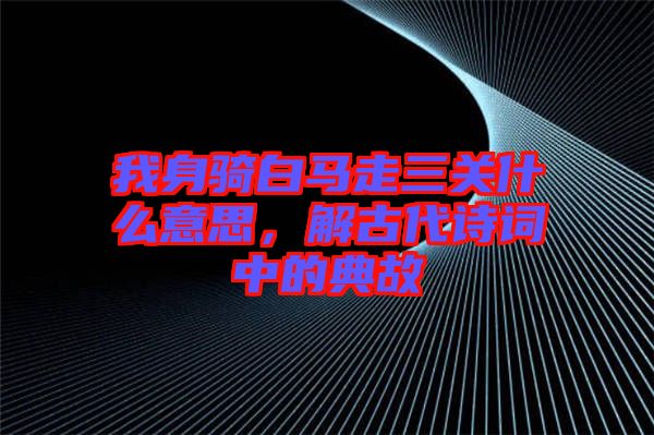 我身騎白馬走三關(guān)什么意思，解古代詩(shī)詞中的典故