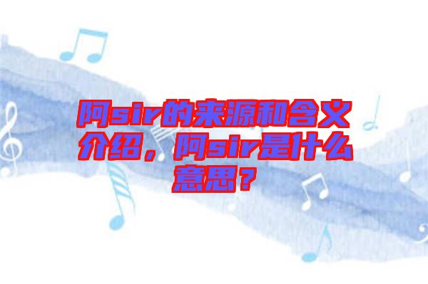 阿sir的來源和含義介紹，阿sir是什么意思？