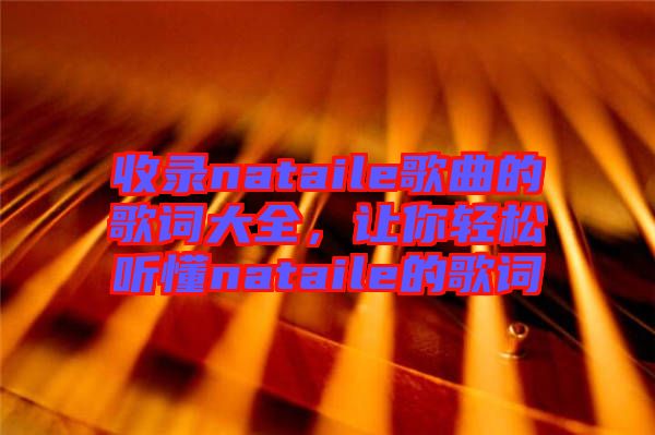 收錄nataile歌曲的歌詞大全，讓你輕松聽懂nataile的歌詞
