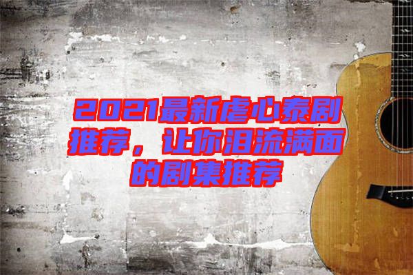 2021最新虐心泰劇推薦，讓你淚流滿面的劇集推薦