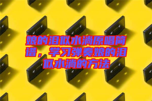 娘的淚似水淌原唱簡譜，學(xué)習(xí)彈奏娘的淚似水淌的方法