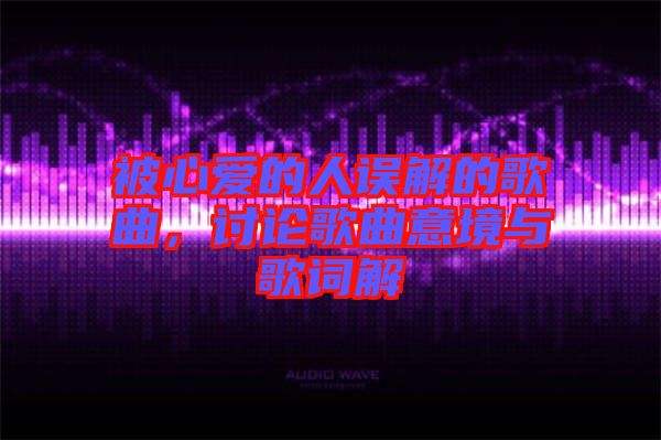 被心愛的人誤解的歌曲，討論歌曲意境與歌詞解