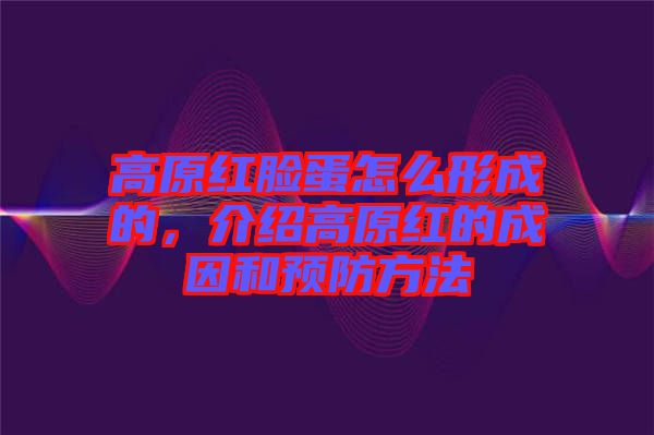 高原紅臉蛋怎么形成的，介紹高原紅的成因和預(yù)防方法