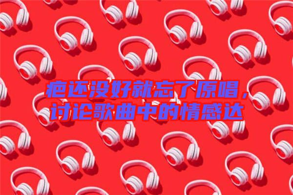 疤還沒好就忘了原唱，討論歌曲中的情感達(dá)