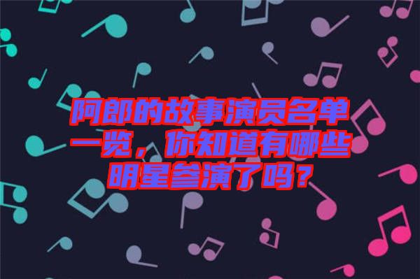 阿郎的故事演員名單一覽，你知道有哪些明星參演了嗎？