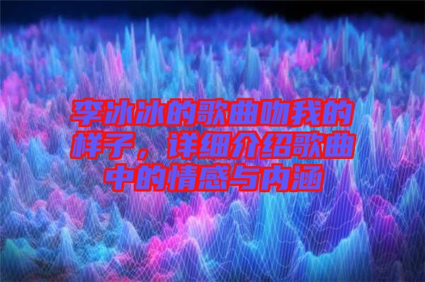 李冰冰的歌曲吻我的樣子，詳細(xì)介紹歌曲中的情感與內(nèi)涵