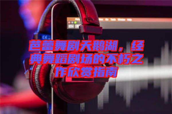 芭蕾舞劇天鵝湖，經(jīng)典舞蹈劇場(chǎng)的不朽之作欣賞指南