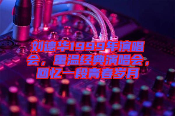 劉德華1999年演唱會(huì)，重溫經(jīng)典演唱會(huì)，回憶一段青春歲月