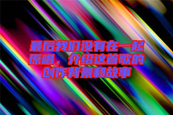 最后我們沒有在一起原唱，介紹這首歌的創(chuàng)作背景和故事