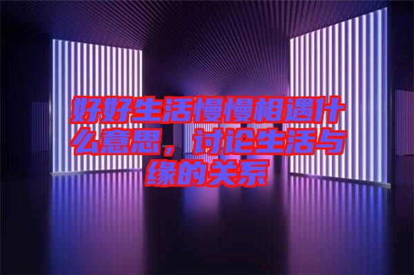 好好生活慢慢相遇什么意思，討論生活與緣的關系