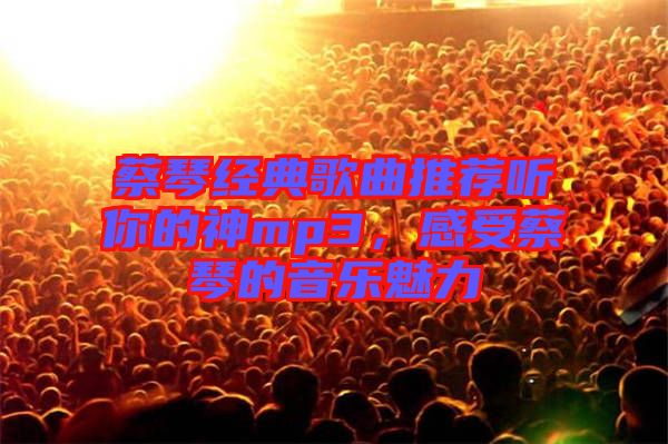 蔡琴經(jīng)典歌曲推薦聽你的神mp3，感受蔡琴的音樂魅力