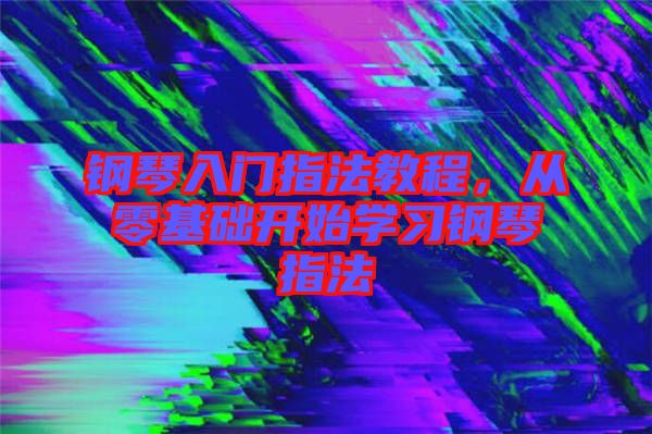 鋼琴入門指法教程，從零基礎(chǔ)開始學(xué)習(xí)鋼琴指法
