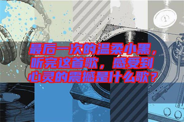 最后一次的溫柔小黑，聽(tīng)完這首歌，感受到心靈的震撼是什么歌？