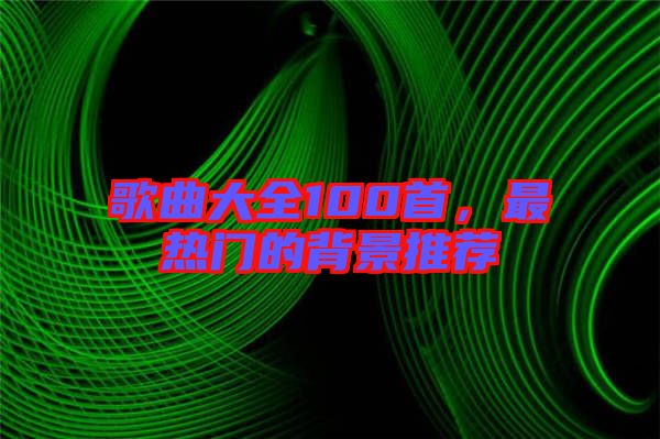 歌曲大全100首，最熱門的背景推薦