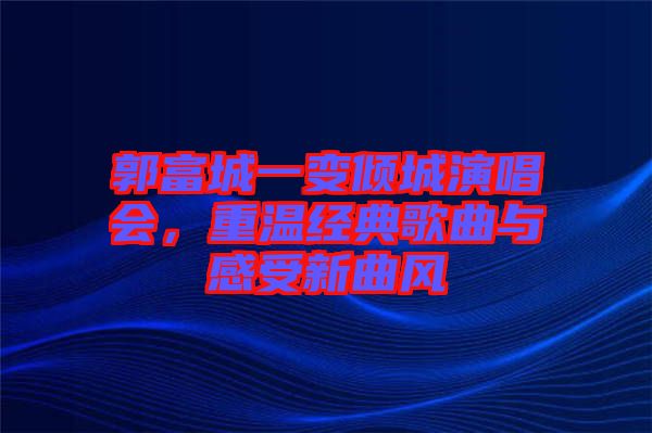 郭富城一變傾城演唱會，重溫經(jīng)典歌曲與感受新曲風