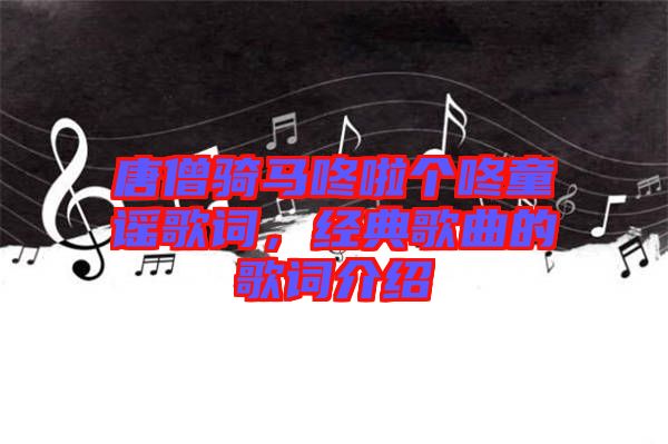 唐僧騎馬咚啦個(gè)咚童謠歌詞，經(jīng)典歌曲的歌詞介紹